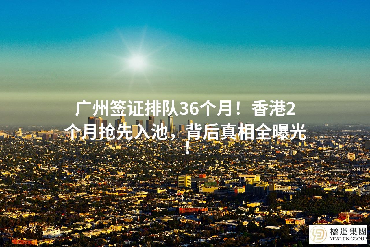 广州签证排队36个月！香港2个月抢先入池，背后真相全曝光！