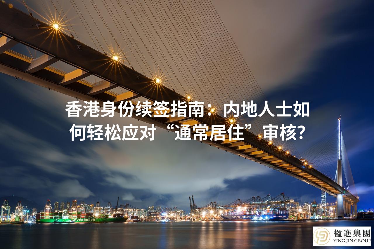 香港身份续签指南：内地人士如何轻松应对“通常居住”审核？