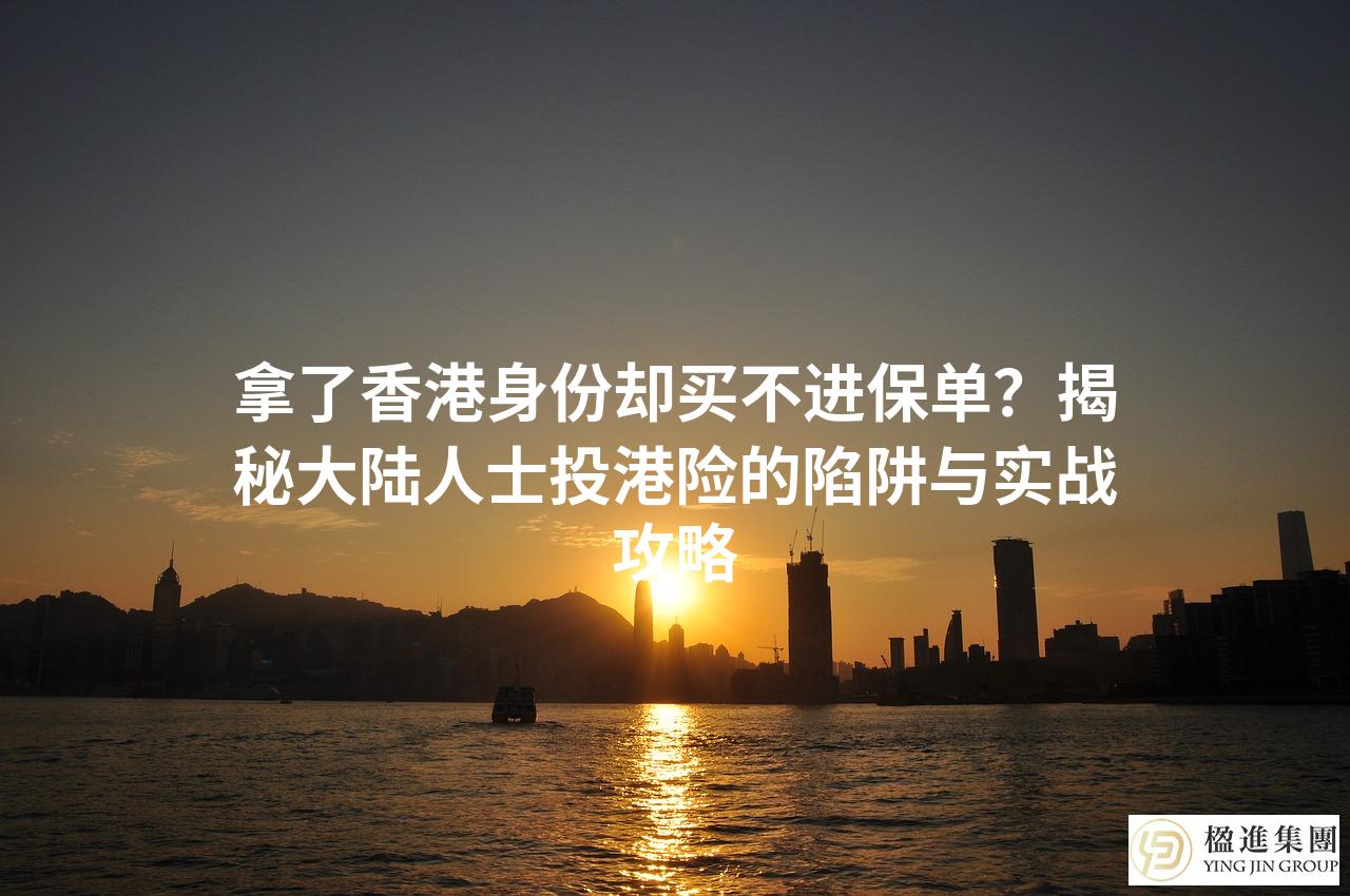 拿了香港身份却买不进保单？揭秘大陆人士投港险的陷阱与实战攻略