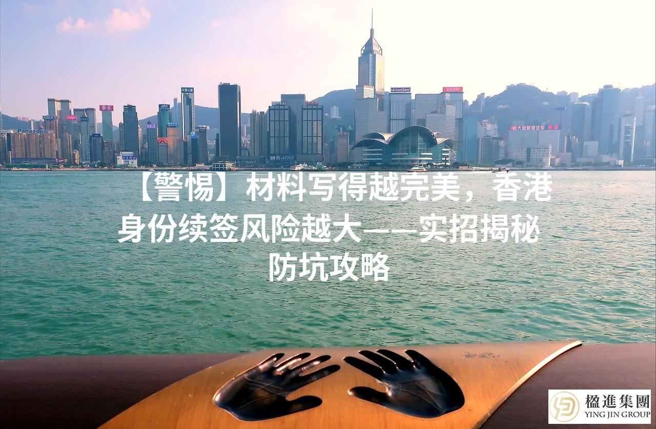 【警惕】材料写得越完美，香港身份续签风险越大——实招揭秘防坑攻