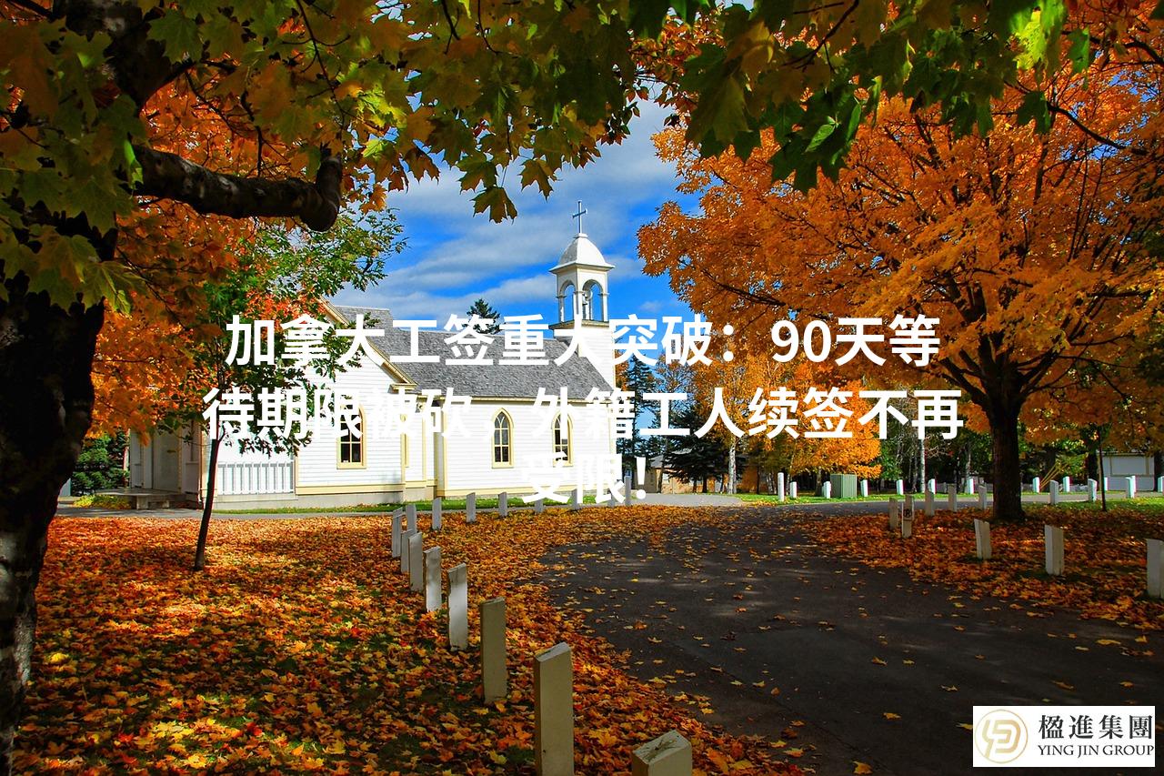 加拿大工签重大突破：90天等待期限被砍，外籍工人续签不再受限！