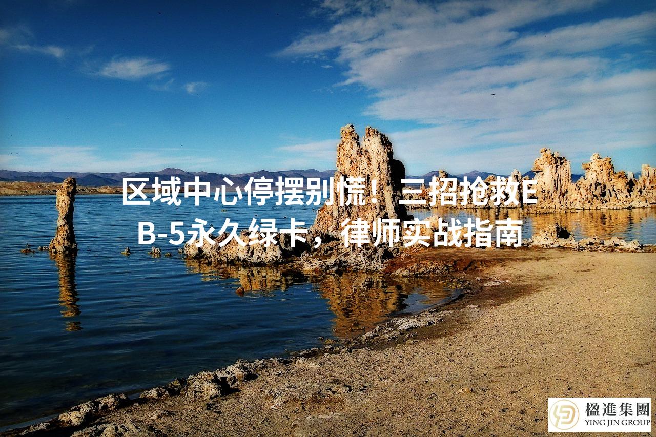 区域中心停摆别慌！三招抢救EB-5永久绿卡，律师实战指南